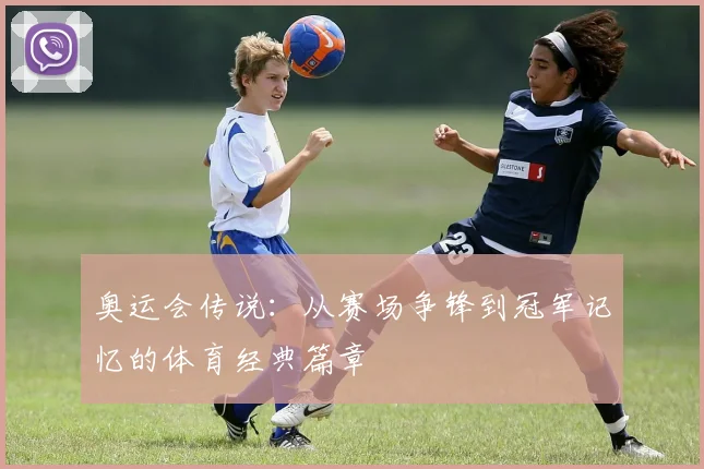 奥运会传说：从赛场争锋到冠军记忆的体育经典篇章