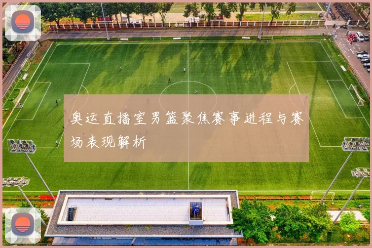 奥运直播室男篮聚焦赛事进程与赛场表现解析